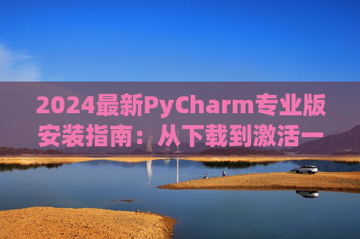 2024最新PyCharm专业版安装指南：从下载到激活一步到位